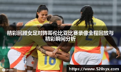 精彩回顾女足对阵哥伦比亚比赛录像全程回放与精彩瞬间分析