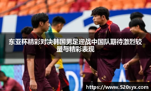 东亚杯精彩对决韩国男足迎战中国队期待激烈较量与精彩表现
